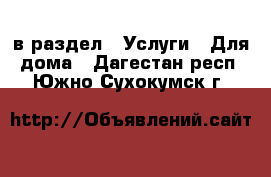  в раздел : Услуги » Для дома . Дагестан респ.,Южно-Сухокумск г.